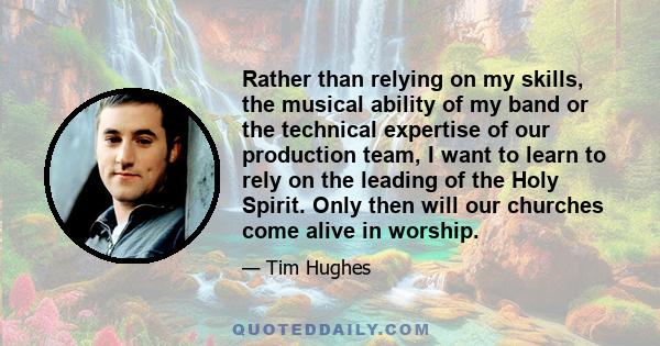 Rather than relying on my skills, the musical ability of my band or the technical expertise of our production team, I want to learn to rely on the leading of the Holy Spirit. Only then will our churches come alive in