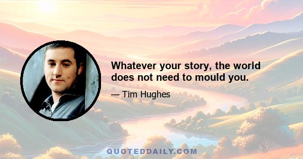 Whatever your story, the world does not need to mould you.