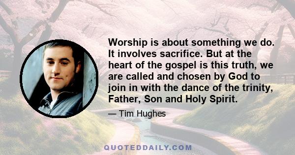 Worship is about something we do. It involves sacrifice. But at the heart of the gospel is this truth, we are called and chosen by God to join in with the dance of the trinity, Father, Son and Holy Spirit.