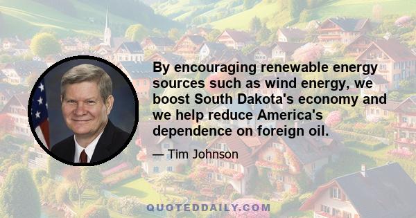 By encouraging renewable energy sources such as wind energy, we boost South Dakota's economy and we help reduce America's dependence on foreign oil.