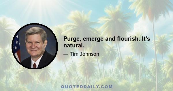 Purge, emerge and flourish. It's natural.