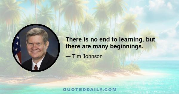 There is no end to learning, but there are many beginnings.