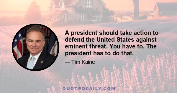 A president should take action to defend the United States against eminent threat. You have to. The president has to do that.