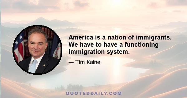 America is a nation of immigrants. We have to have a functioning immigration system.