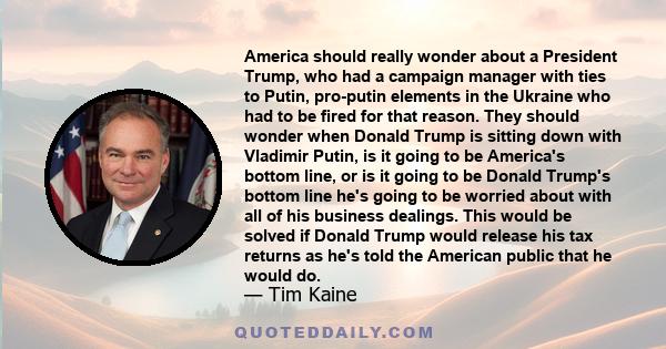 America should really wonder about a President Trump, who had a campaign manager with ties to Putin, pro-putin elements in the Ukraine who had to be fired for that reason. They should wonder when Donald Trump is sitting 