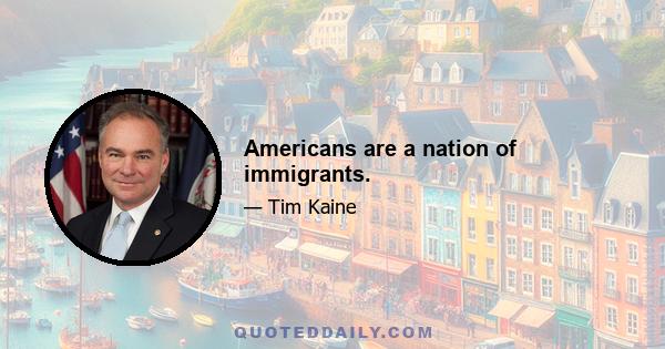 Americans are a nation of immigrants.