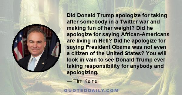 Did Donald Trump apologize for taking after somebody in a Twitter war and making fun of her weight? Did he apologize for saying African-Americans are living in Hell? Did he apologize for saying President Obama was not