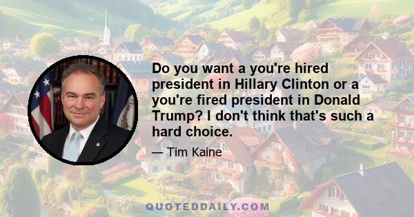 Do you want a you're hired president in Hillary Clinton or a you're fired president in Donald Trump? I don't think that's such a hard choice.