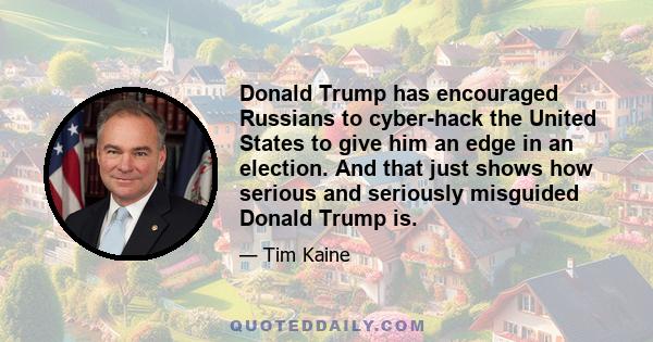 Donald Trump has encouraged Russians to cyber-hack the United States to give him an edge in an election. And that just shows how serious and seriously misguided Donald Trump is.