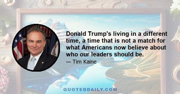 Donald Trump's living in a different time, a time that is not a match for what Americans now believe about who our leaders should be.