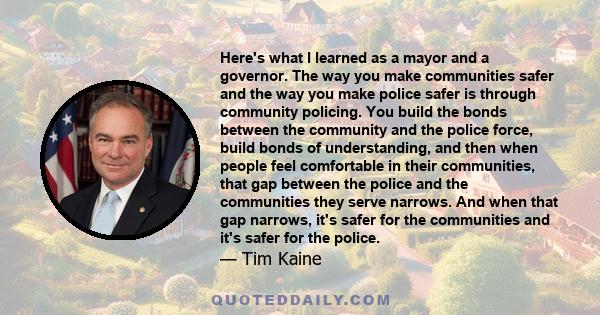 Here's what I learned as a mayor and a governor. The way you make communities safer and the way you make police safer is through community policing. You build the bonds between the community and the police force, build