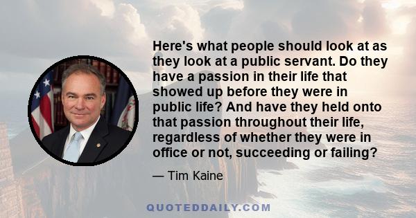 Here's what people should look at as they look at a public servant. Do they have a passion in their life that showed up before they were in public life? And have they held onto that passion throughout their life,