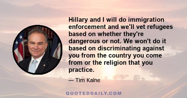 Hillary and I will do immigration enforcement and we'll vet refugees based on whether they're dangerous or not. We won't do it based on discriminating against you from the country you come from or the religion that you