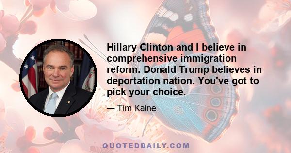 Hillary Clinton and I believe in comprehensive immigration reform. Donald Trump believes in deportation nation. You've got to pick your choice.