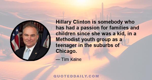 Hillary Clinton is somebody who has had a passion for families and children since she was a kid, in a Methodist youth group as a teenager in the suburbs of Chicago.