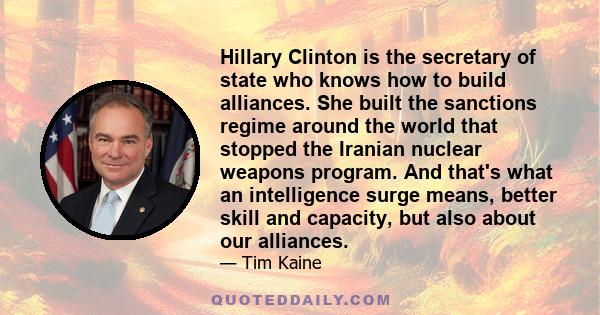 Hillary Clinton is the secretary of state who knows how to build alliances. She built the sanctions regime around the world that stopped the Iranian nuclear weapons program. And that's what an intelligence surge means,