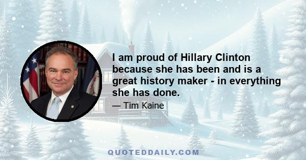 I am proud of Hillary Clinton because she has been and is a great history maker - in everything she has done.