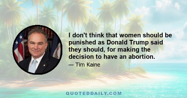 I don't think that women should be punished as Donald Trump said they should, for making the decision to have an abortion.