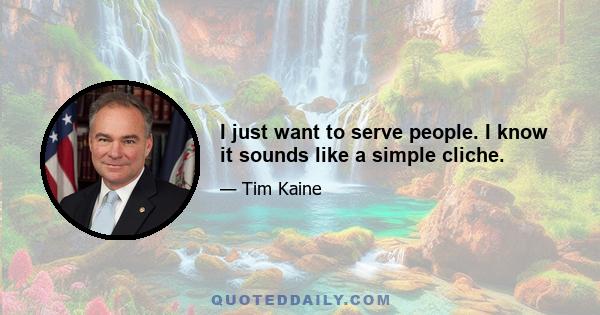 I just want to serve people. I know it sounds like a simple cliche.