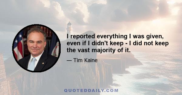 I reported everything I was given, even if I didn't keep - I did not keep the vast majority of it.