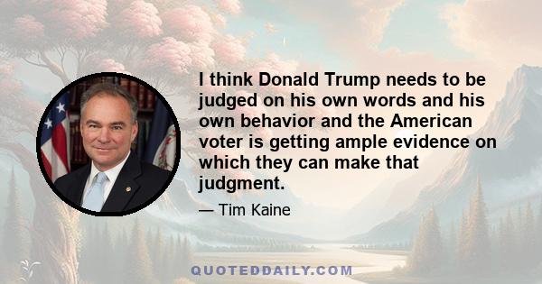 I think Donald Trump needs to be judged on his own words and his own behavior and the American voter is getting ample evidence on which they can make that judgment.