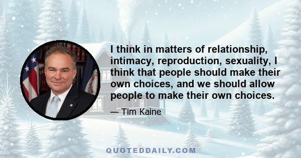 I think in matters of relationship, intimacy, reproduction, sexuality, I think that people should make their own choices, and we should allow people to make their own choices.