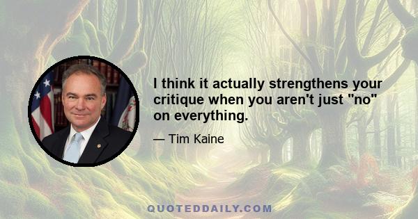 I think it actually strengthens your critique when you aren't just no on everything.