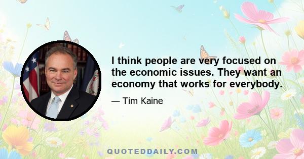 I think people are very focused on the economic issues. They want an economy that works for everybody.