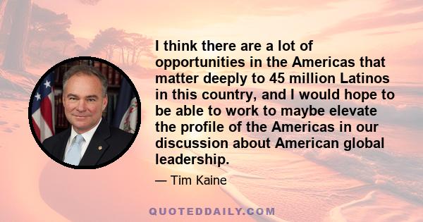 I think there are a lot of opportunities in the Americas that matter deeply to 45 million Latinos in this country, and I would hope to be able to work to maybe elevate the profile of the Americas in our discussion about 