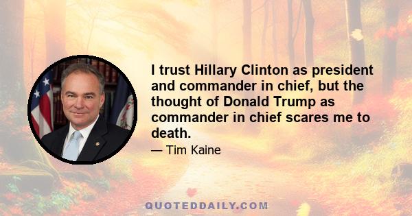 I trust Hillary Clinton as president and commander in chief, but the thought of Donald Trump as commander in chief scares me to death.