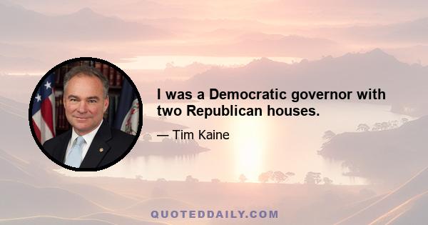 I was a Democratic governor with two Republican houses.