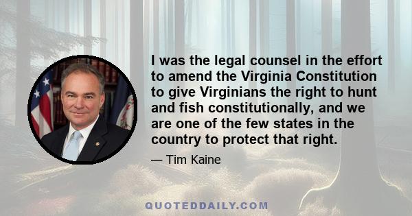 I was the legal counsel in the effort to amend the Virginia Constitution to give Virginians the right to hunt and fish constitutionally, and we are one of the few states in the country to protect that right.