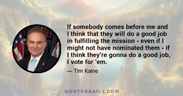 If somebody comes before me and I think that they will do a good job in fulfilling the mission - even if I might not have nominated them - if I think they're gonna do a good job, I vote for 'em.