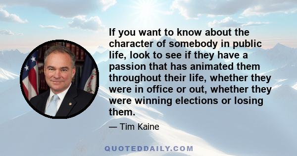 If you want to know about the character of somebody in public life, look to see if they have a passion that has animated them throughout their life, whether they were in office or out, whether they were winning