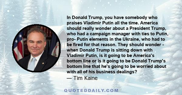 In Donald Trump, you have somebody who praises Vladimir Putin all the time. America should really wonder about a President Trump, who had a campaign manager with ties to Putin, pro- Putin elements in the Ukraine, who