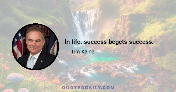 In life, success begets success.