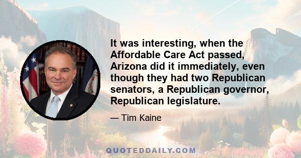 It was interesting, when the Affordable Care Act passed, Arizona did it immediately, even though they had two Republican senators, a Republican governor, Republican legislature.