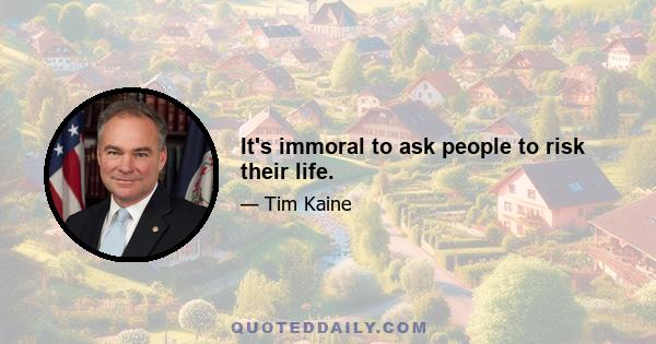 It's immoral to ask people to risk their life.