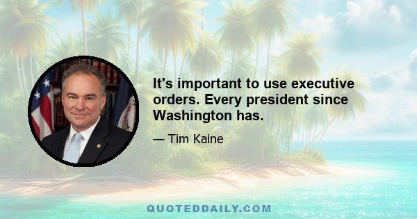 It's important to use executive orders. Every president since Washington has.