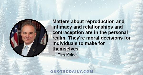 Matters about reproduction and intimacy and relationships and contraception are in the personal realm. They're moral decisions for individuals to make for themselves.