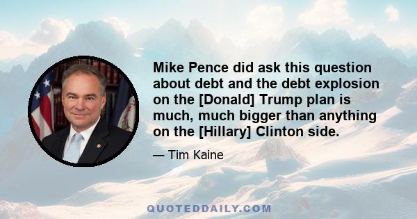 Mike Pence did ask this question about debt and the debt explosion on the [Donald] Trump plan is much, much bigger than anything on the [Hillary] Clinton side.