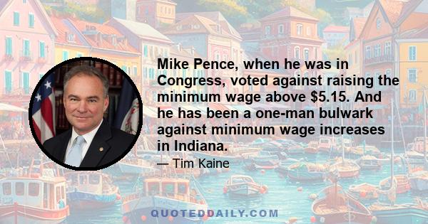 Mike Pence, when he was in Congress, voted against raising the minimum wage above $5.15. And he has been a one-man bulwark against minimum wage increases in Indiana.