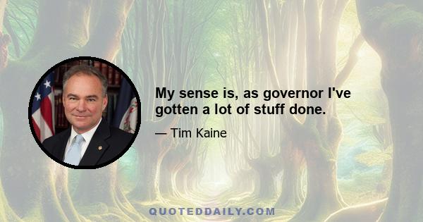 My sense is, as governor I've gotten a lot of stuff done.