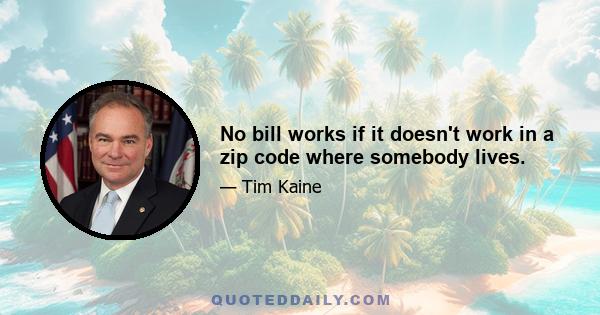 No bill works if it doesn't work in a zip code where somebody lives.