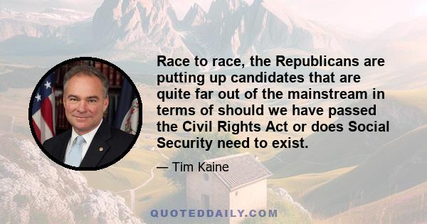 Race to race, the Republicans are putting up candidates that are quite far out of the mainstream in terms of should we have passed the Civil Rights Act or does Social Security need to exist.