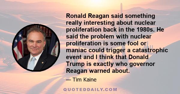 Ronald Reagan said something really interesting about nuclear proliferation back in the 1980s. He said the problem with nuclear proliferation is some fool or maniac could trigger a catastrophic event and I think that