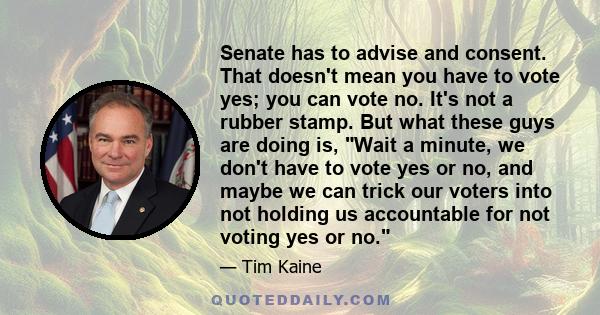 Senate has to advise and consent. That doesn't mean you have to vote yes; you can vote no. It's not a rubber stamp. But what these guys are doing is, Wait a minute, we don't have to vote yes or no, and maybe we can