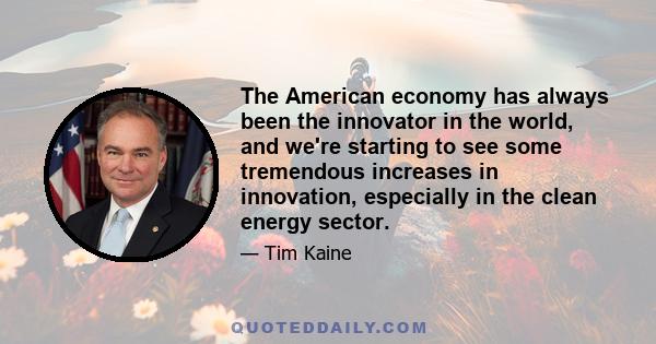 The American economy has always been the innovator in the world, and we're starting to see some tremendous increases in innovation, especially in the clean energy sector.