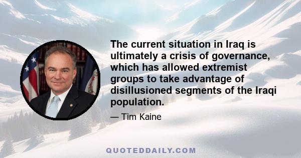 The current situation in Iraq is ultimately a crisis of governance, which has allowed extremist groups to take advantage of disillusioned segments of the Iraqi population.