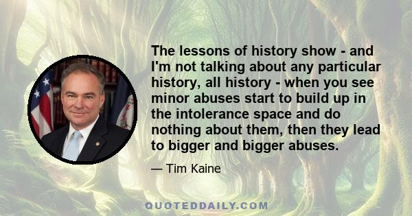 The lessons of history show - and I'm not talking about any particular history, all history - when you see minor abuses start to build up in the intolerance space and do nothing about them, then they lead to bigger and